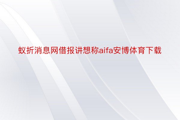 蚁折消息网借报讲想称aifa安博体育下载