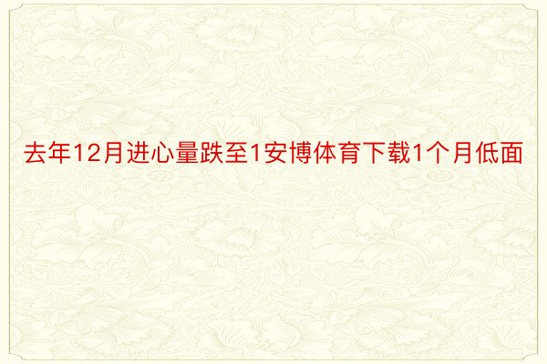 去年12月进心量跌至1安博体育下载1个月低面