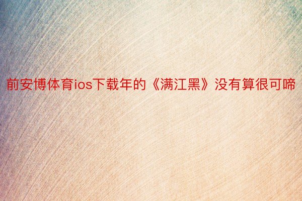 前安博体育ios下载年的《满江黑》没有算很可啼