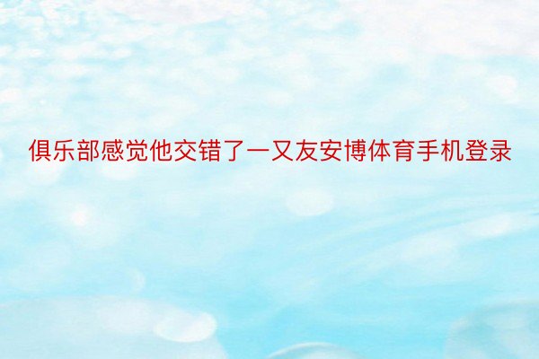 俱乐部感觉他交错了一又友安博体育手机登录