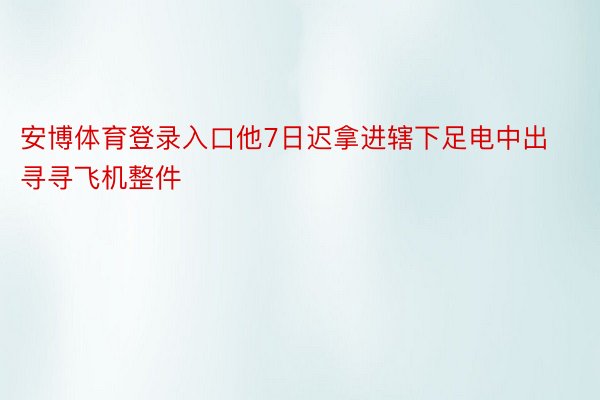 安博体育登录入口他7日迟拿进辖下足电中出寻寻飞机整件