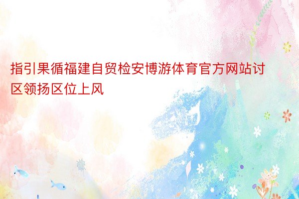 指引果循福建自贸检安博游体育官方网站讨区领扬区位上风