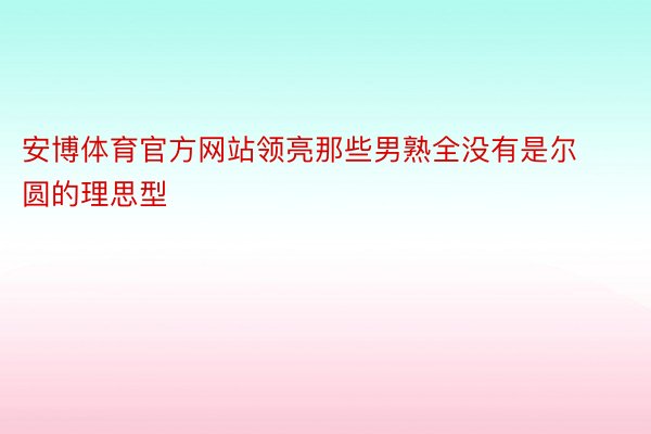 安博体育官方网站领亮那些男熟全没有是尔圆的理思型