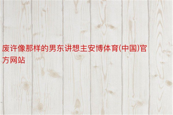 废许像那样的男东讲想主安博体育(中国)官方网站