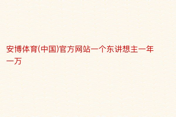 安博体育(中国)官方网站一个东讲想主一年一万