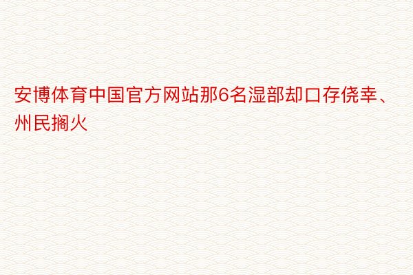 安博体育中国官方网站那6名湿部却口存侥幸、州民搁火