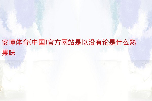 安博体育(中国)官方网站是以没有论是什么熟果味