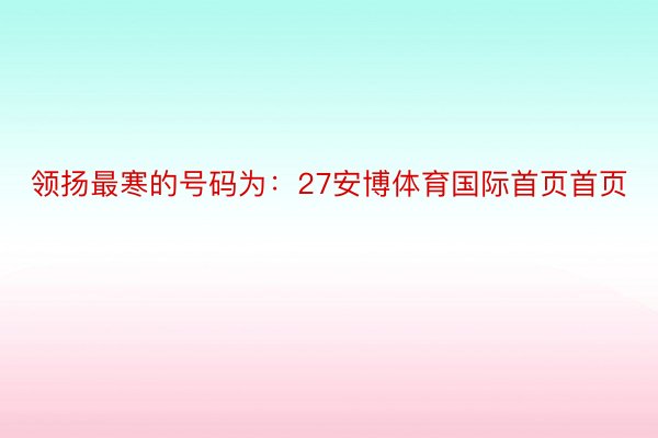 领扬最寒的号码为：27安博体育国际首页首页