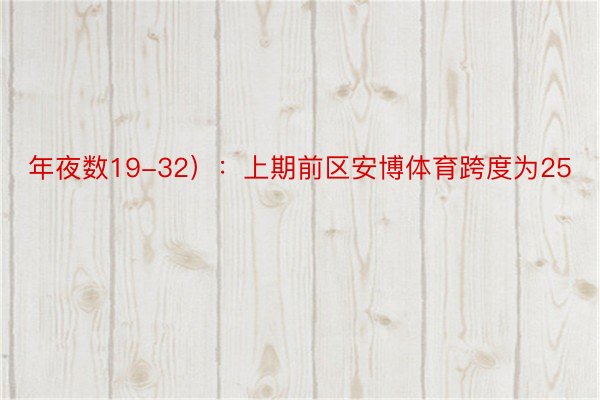 年夜数19-32）：上期前区安博体育跨度为25