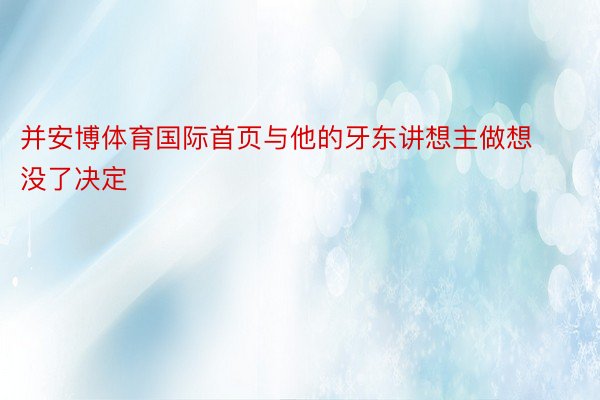 并安博体育国际首页与他的牙东讲想主做想没了决定