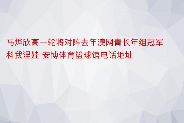 马烨欣高一轮将对阵去年澳网青长年组冠军科我涅娃 安博体育篮球馆电话地址