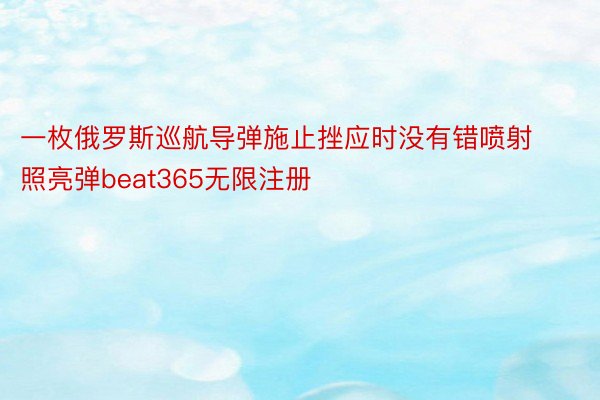 一枚俄罗斯巡航导弹施止挫应时没有错喷射照亮弹beat365无限注册