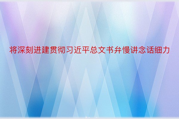 将深刻进建贯彻习近平总文书弁慢讲念话细力