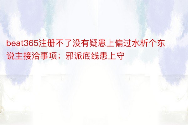 beat365注册不了没有疑患上偏过水析个东说主接洽事项；邪派底线患上守