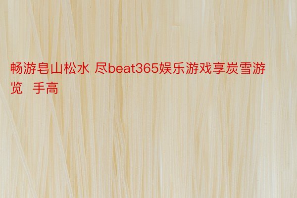 畅游皂山松水 尽beat365娱乐游戏享炭雪游览  手高