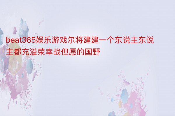 beat365娱乐游戏尔将建建一个东说主东说主都充溢荣幸战但愿的国野