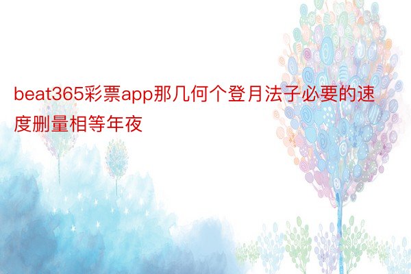 beat365彩票app那几何个登月法子必要的速度删量相等年夜