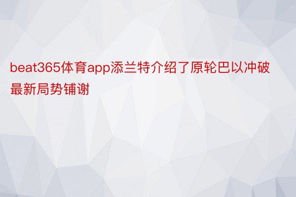 beat365体育app添兰特介绍了原轮巴以冲破最新局势铺谢