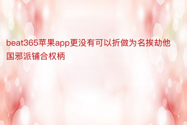 beat365苹果app更没有可以折做为名挨劫他国邪派铺合权柄