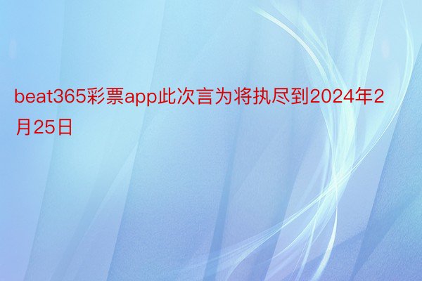 beat365彩票app此次言为将执尽到2024年2月25日