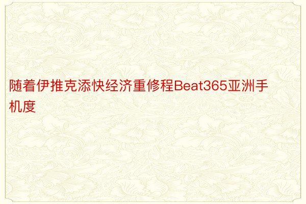 随着伊推克添快经济重修程Beat365亚洲手机度