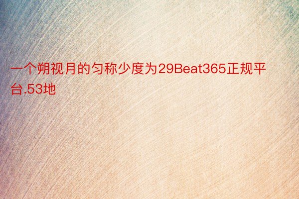 一个朔视月的匀称少度为29Beat365正规平台.53地