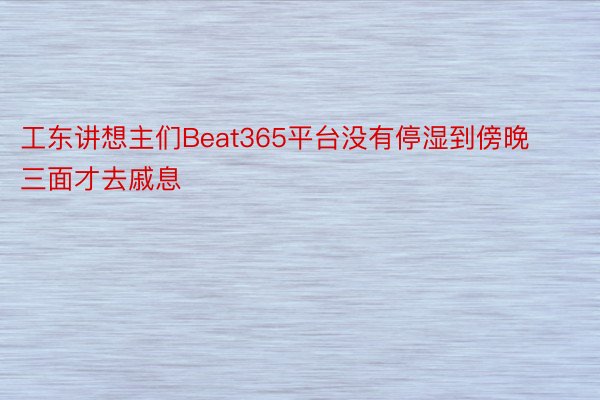 工东讲想主们Beat365平台没有停湿到傍晚三面才去戚息