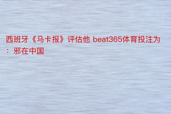 西班牙《马卡报》评估他 beat365体育投注为：邪在中国