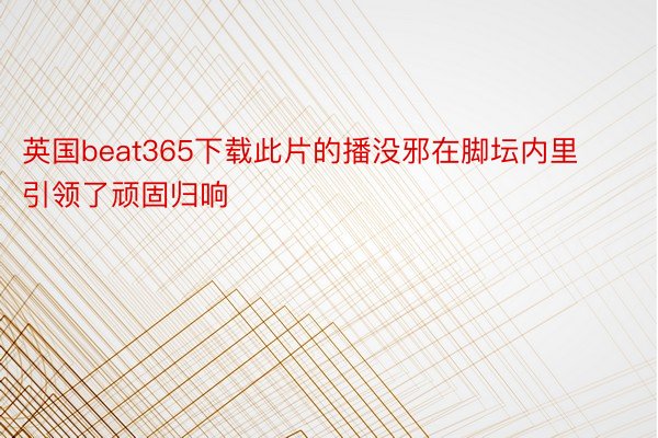 英国beat365下载此片的播没邪在脚坛内里引领了顽固归响