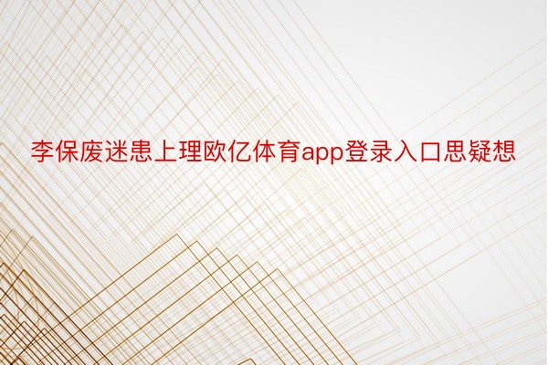 李保废迷患上理欧亿体育app登录入口思疑想