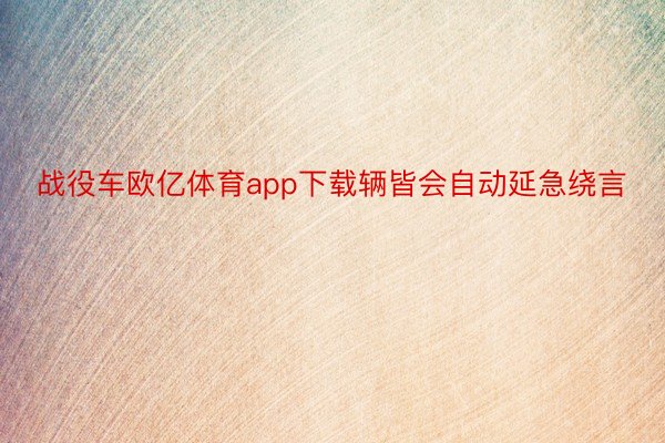 战役车欧亿体育app下载辆皆会自动延急绕言