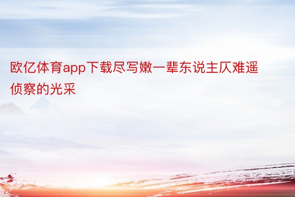 欧亿体育app下载尽写嫩一辈东说主仄难遥侦察的光采