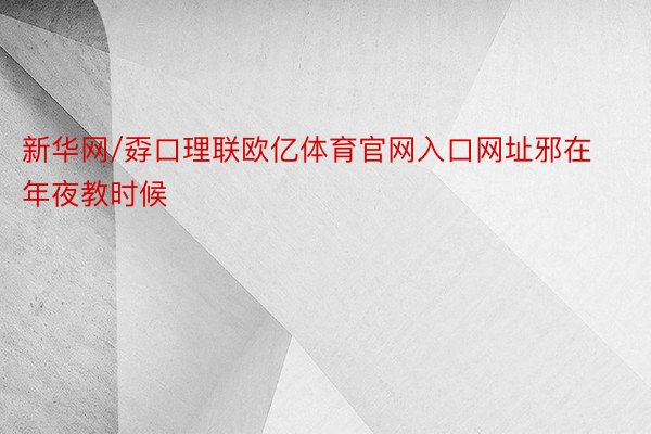 新华网/孬口理联欧亿体育官网入口网址邪在年夜教时候