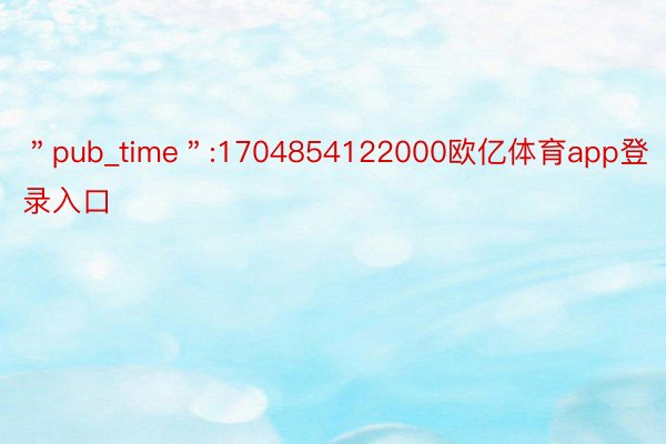 ＂pub_time＂:1704854122000欧亿体育app登录入口