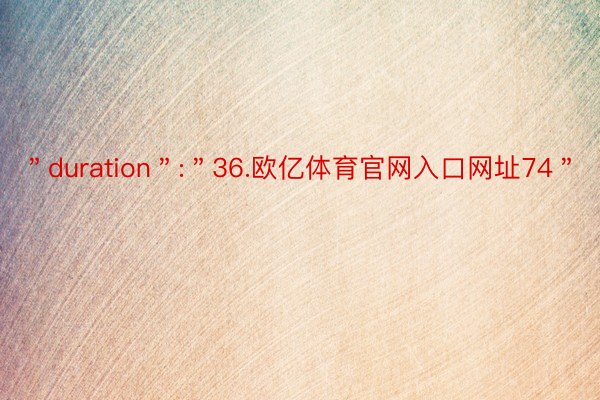 ＂duration＂:＂36.欧亿体育官网入口网址74＂