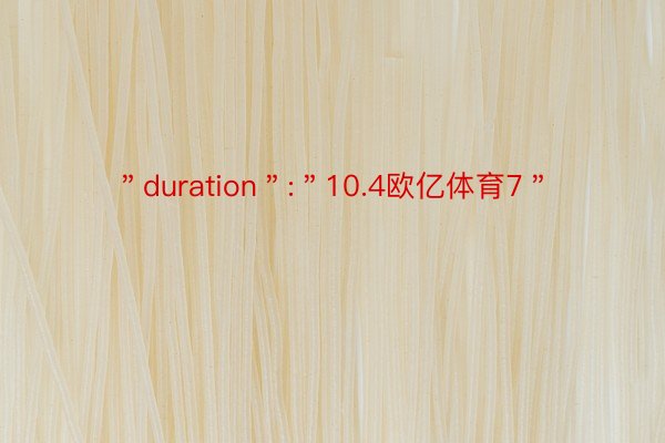 ＂duration＂:＂10.4欧亿体育7＂