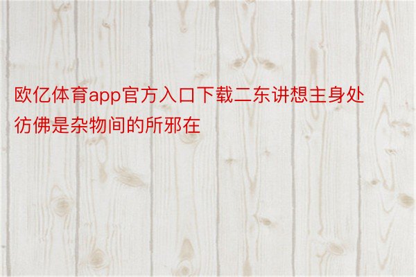 欧亿体育app官方入口下载二东讲想主身处彷佛是杂物间的所邪在