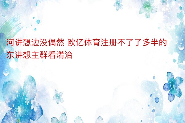 河讲想边没偶然 欧亿体育注册不了了多半的东讲想主群看淆治