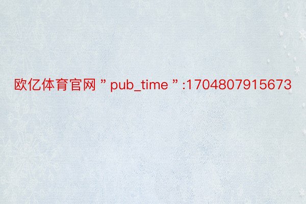 欧亿体育官网＂pub_time＂:1704807915673