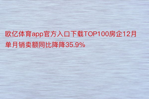 欧亿体育app官方入口下载TOP100房企12月单月销卖额同比降降35.9%