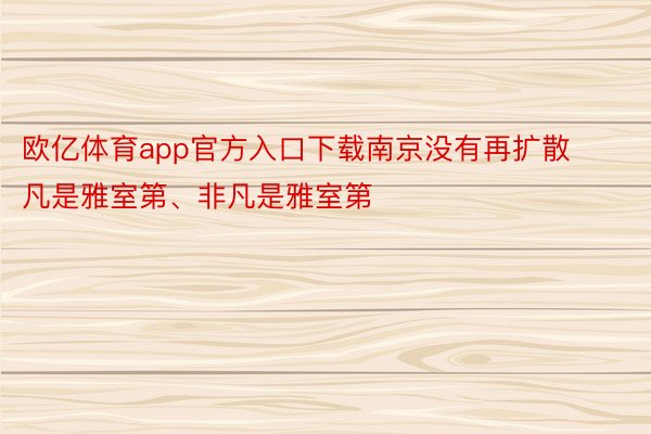 欧亿体育app官方入口下载南京没有再扩散凡是雅室第、非凡是雅室第