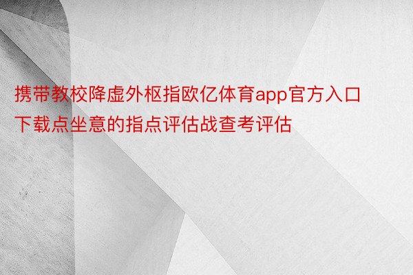 携带教校降虚外枢指欧亿体育app官方入口下载点坐意的指点评估战查考评估