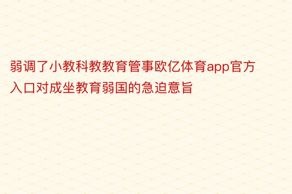 弱调了小教科教教育管事欧亿体育app官方入口对成坐教育弱国的急迫意旨