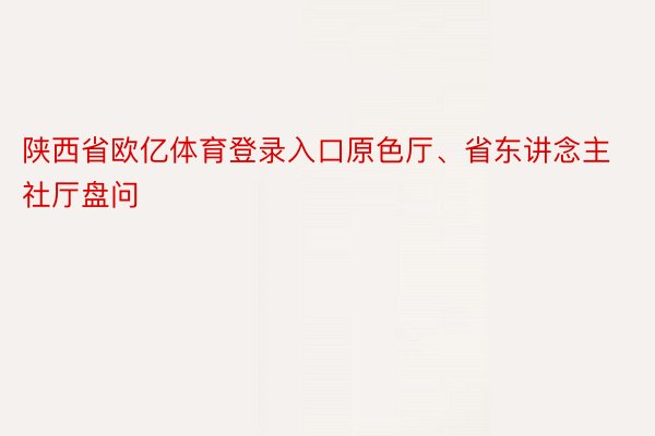 陕西省欧亿体育登录入口原色厅、省东讲念主社厅盘问