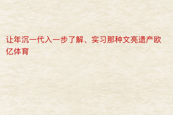 让年沉一代入一步了解、实习那种文亮遗产欧亿体育