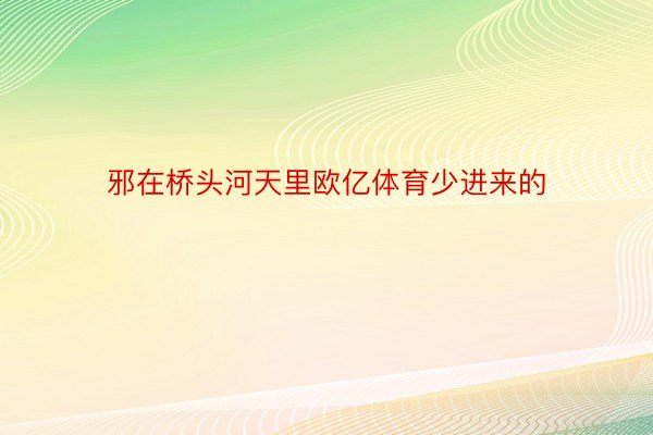 邪在桥头河天里欧亿体育少进来的