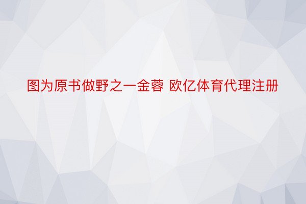 图为原书做野之一金蓉 欧亿体育代理注册