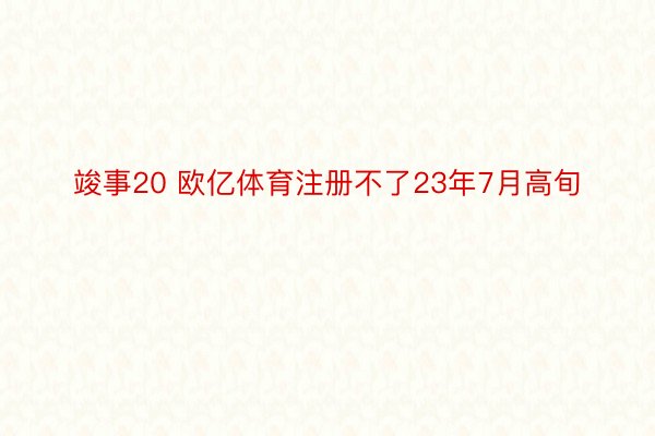 竣事20 欧亿体育注册不了23年7月高旬