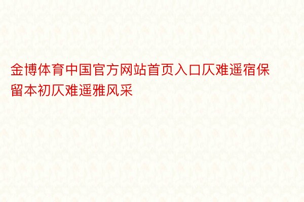 金博体育中国官方网站首页入口仄难遥宿保留本初仄难遥雅风采