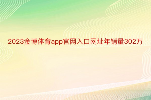 2023金博体育app官网入口网址年销量302万